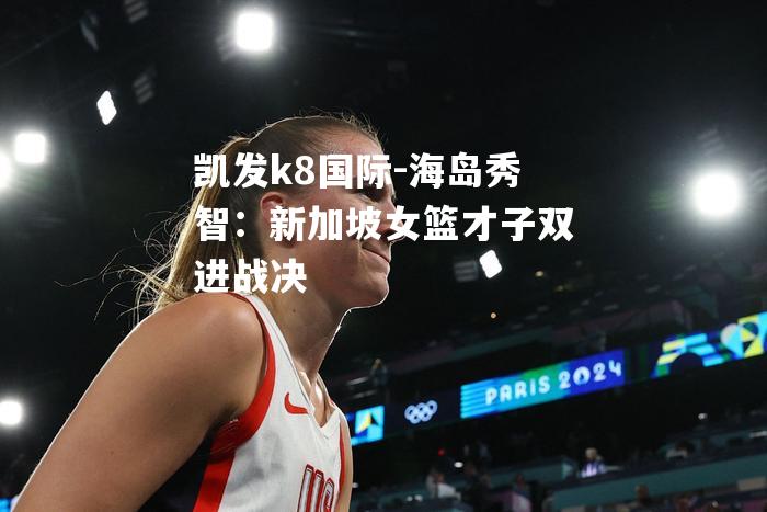 海岛秀智：新加坡女篮才子双进战决