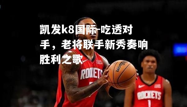 吃透对手，老将联手新秀奏响胜利之歌