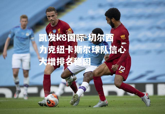 切尔西力克纽卡斯尔球队信心大增排名稳固