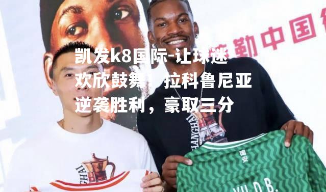 让球迷欢欣鼓舞！拉科鲁尼亚逆袭胜利，豪取三分