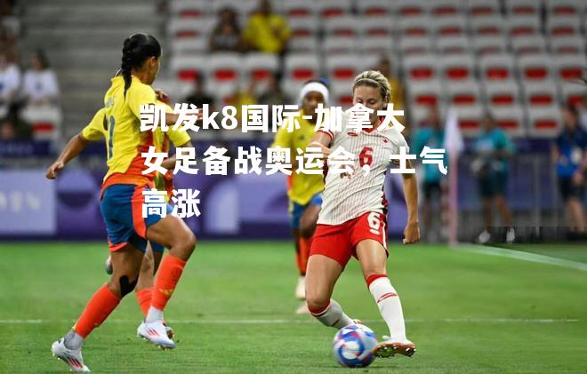 加拿大女足备战奥运会，士气高涨