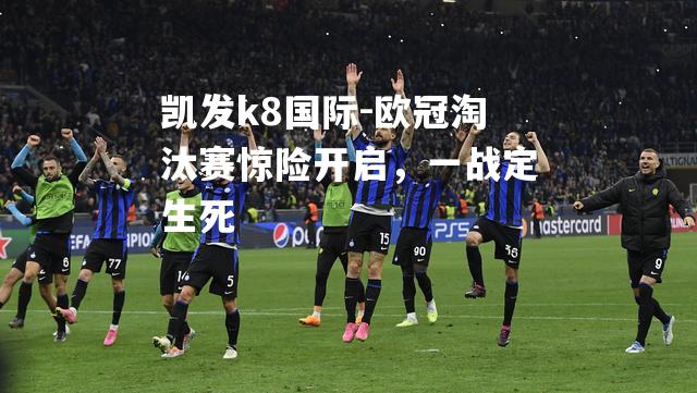 欧冠淘汰赛惊险开启，一战定生死