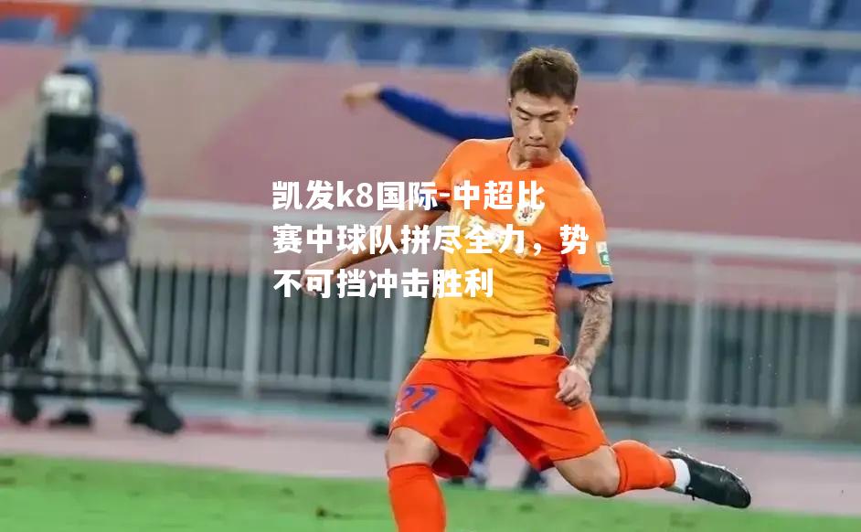 中超比赛中球队拼尽全力，势不可挡冲击胜利