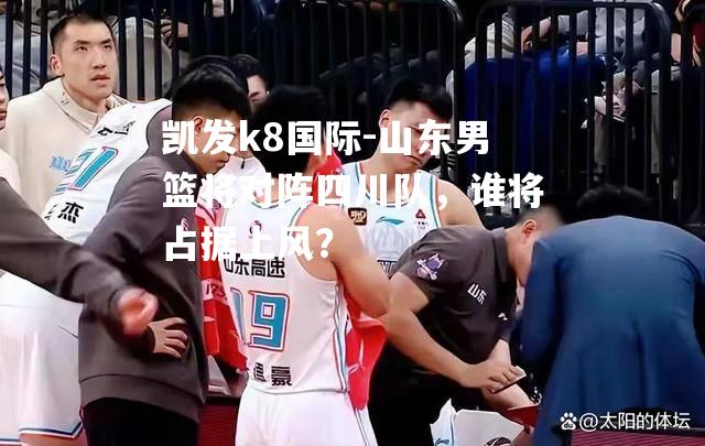 山东男篮将对阵四川队，谁将占据上风？